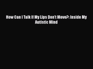 Read Books How Can I Talk If My Lips Don't Move?: Inside My Autistic Mind ebook textbooks