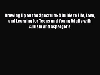 Read Books Growing Up on the Spectrum: A Guide to Life Love and Learning for Teens and Young