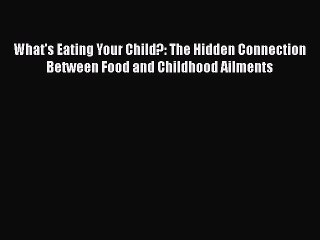 Read Books What's Eating Your Child?: The Hidden Connection Between Food and Childhood Ailments