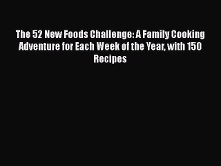 Read Books The 52 New Foods Challenge: A Family Cooking Adventure for Each Week of the Year