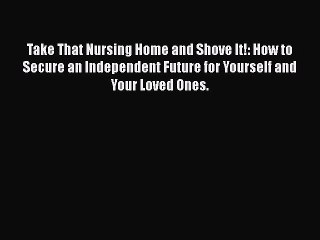 Read Books Take That Nursing Home and Shove It!: How to Secure an Independent Future for Yourself