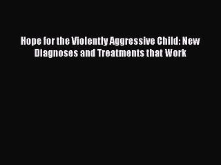 Read Books Hope for the Violently Aggressive Child: New Diagnoses and Treatments that Work