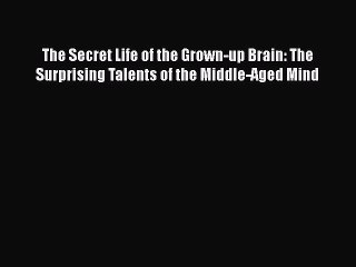 Download Books The Secret Life of the Grown-up Brain: The Surprising Talents of the Middle-Aged