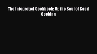 Read Book The Integrated Cookbook: Or the Soul of Good Cooking Ebook PDF