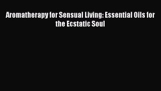 Read Aromatherapy for Sensual Living: Essential Oils for the Ecstatic Soul Ebook Free
