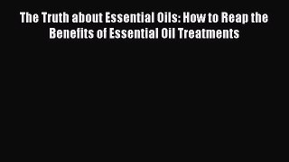 Read The Truth about Essential Oils: How to Reap the Benefits of Essential Oil Treatments Ebook