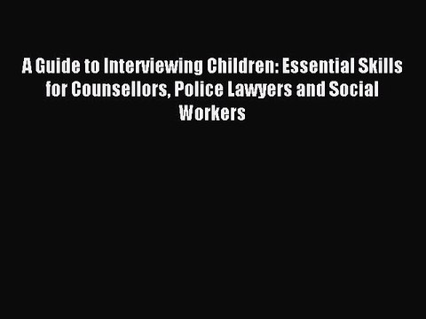 Read A Guide to Interviewing Children: Essential Skills for Counsellors Police Lawyers and