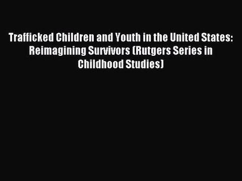 Read Trafficked Children and Youth in the United States: Reimagining Survivors (Rutgers Series