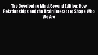 Download The Developing Mind Second Edition: How Relationships and the Brain Interact to Shape