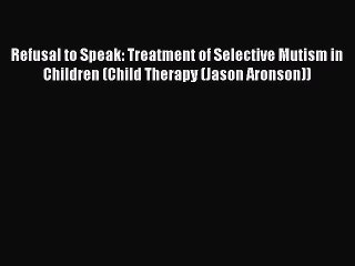 Read Refusal to Speak: Treatment of Selective Mutism in Children (Child Therapy (Jason Aronson))