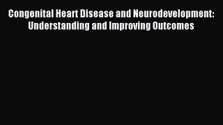 Read Congenital Heart Disease and Neurodevelopment: Understanding and Improving Outcomes PDF