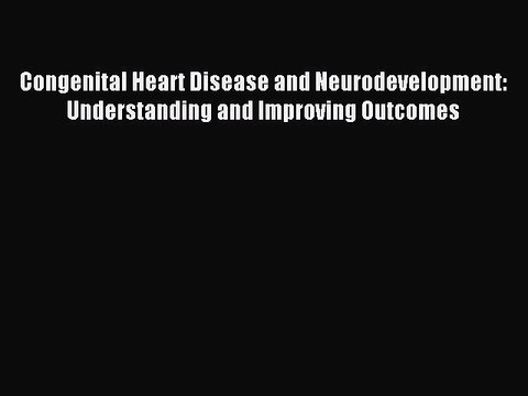 Read Congenital Heart Disease and Neurodevelopment: Understanding and Improving Outcomes PDF