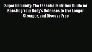 Read Super Immunity: The Essential Nutrition Guide for Boosting Your Body's Defenses to Live