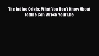 Read The Iodine Crisis: What You Don't Know About Iodine Can Wreck Your Life Ebook Free