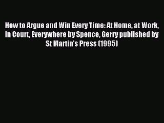 Read How to Argue and Win Every Time: At Home at Work in Court Everywhere by Spence Gerry published