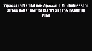 Read Vipassana Meditation: Vipassana Mindfulness for Stress Relief Mental Clarity and the Insightful
