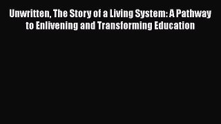 Download Unwritten The Story of a Living System: A Pathway to Enlivening and Transforming Education