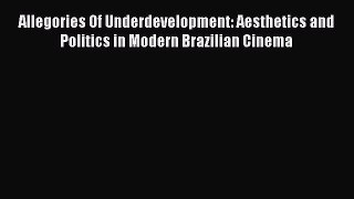 Read Allegories Of Underdevelopment: Aesthetics and Politics in Modern Brazilian Cinema Ebook