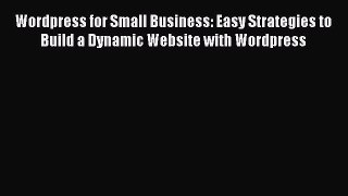 Read Wordpress for Small Business: Easy Strategies to Build a Dynamic Website with Wordpress