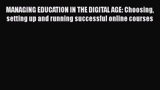 Read MANAGING EDUCATION IN THE DIGITAL AGE: Choosing setting up and running successful online