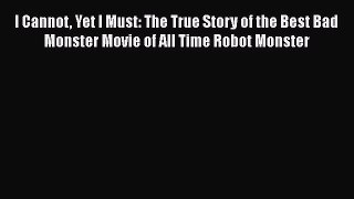 Read I Cannot Yet I Must: The True Story of the Best Bad Monster Movie of All Time Robot Monster