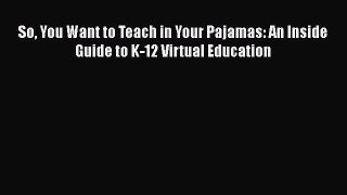 Download So You Want to Teach in Your Pajamas: An Inside Guide to K-12 Virtual Education Ebook