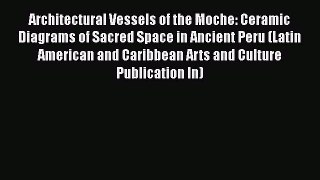 Read Books Architectural Vessels of the Moche: Ceramic Diagrams of Sacred Space in Ancient