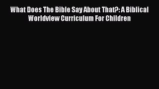 Read What Does The Bible Say About That?: A Biblical Worldview Curriculum For Children Ebook