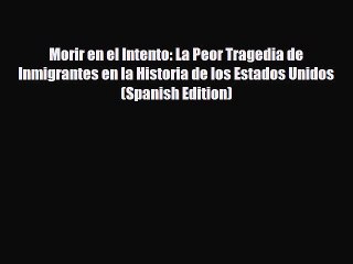 Download Books Morir en el Intento: La Peor Tragedia de Inmigrantes en la Historia de los Estados