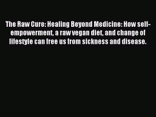 Read The Raw Cure: Healing Beyond Medicine: How self-empowerment a raw vegan diet and change