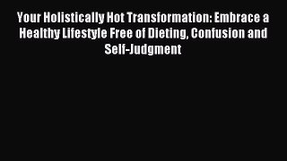 Read Your Holistically Hot Transformation: Embrace a Healthy Lifestyle Free of Dieting Confusion