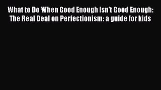 Read What to Do When Good Enough Isn't Good Enough: The Real Deal on Perfectionism: a guide