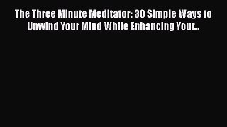 Read The Three Minute Meditator: 30 Simple Ways to Unwind Your Mind While Enhancing Your...
