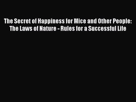 Read The Secret of Happiness for Mice and Other People: The Laws of Nature - Rules for a Successful