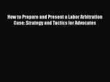 Read Book How to Prepare and Present a Labor Arbitration Case: Strategy and Tactics for Advocates