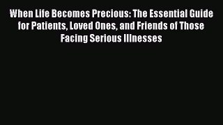 Read When Life Becomes Precious: The Essential Guide for Patients Loved Ones and Friends of