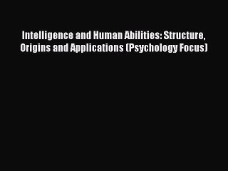 Read Intelligence and Human Abilities: Structure Origins and Applications (Psychology Focus)