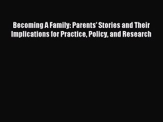 Read Becoming A Family: Parents' Stories and Their Implications for Practice Policy and Research