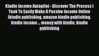 Read Kindle Income Autopilot - Discover The Process I Took To Easily Make A Passive Income