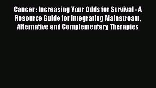 Read Cancer : Increasing Your Odds for Survival - A Resource Guide for Integrating Mainstream