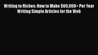 Read Writing to Riches: How to Make $60000+ Per Year Writing Simple Articles for the Web PDF