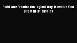 Read Book Build Your Practice the Logical Way: Maximize Your Client Relationships ebook textbooks