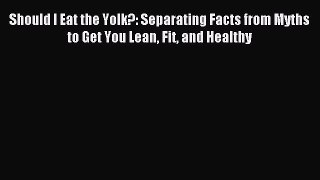 Read Should I Eat the Yolk?: Separating Facts from Myths to Get You Lean Fit and Healthy Ebook