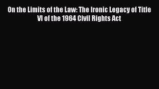 Read Book On the Limits of the Law: The Ironic Legacy of Title VI of the 1964 Civil Rights