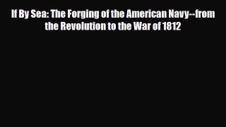 Read Books If By Sea: The Forging of the American Navy--from the Revolution to the War of 1812