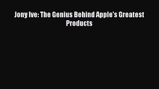 Read Jony Ive: The Genius Behind Apple's Greatest Products PDF Free