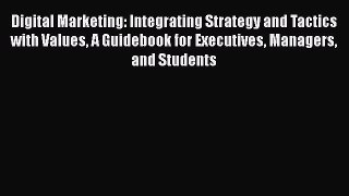 Read Digital Marketing: Integrating Strategy and Tactics with Values A Guidebook for Executives