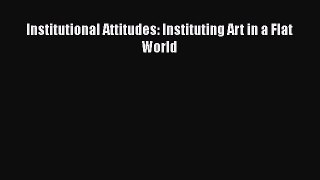 Read Institutional Attitudes: Instituting Art in a Flat World PDF Online
