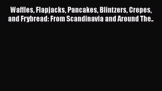 Read Book Waffles Flapjacks Pancakes Blintzers Crepes and Frybread: From Scandinavia and Around