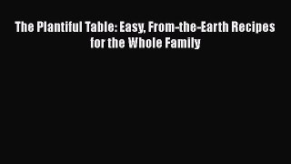 Read Book The Plantiful Table: Easy From-the-Earth Recipes for the Whole Family E-Book Free